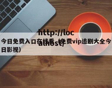 今日免费入口在线看（免费vip追剧大全今日影视）